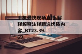 手机最快现场直播,解释解释注释精选优质内容_BT23.39.69