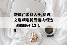 新澳门资料大全,精选之选精选优品精挑细选_战略版4.12.15