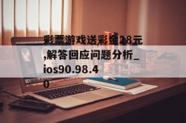 彩票游戏送彩金28元,解答回应问题分析_ios90.98.40