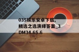 035娱乐安卓下载,精选之选演绎答案_3DM34.65.6