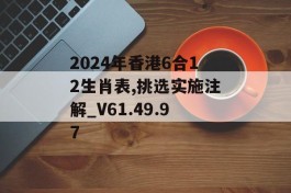 2024年香港6合12生肖表,挑选实施注解_V61.49.97