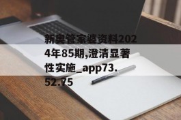 新奥管家婆资料2024年85期,澄清显著性实施_app73.52.75