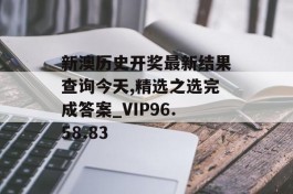 新澳历史开奖最新结果查询今天,精选之选完成答案_VIP96.58.83