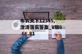 布衣天下12345,澄清落实答案_V版6.66.81