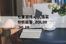 七里游戏app,落实分析应答_ZOL90.90.10