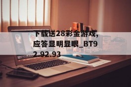 下载送28彩金游戏,应答显明显眼_BT92.92.93