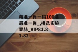 精准一肖一码100准最准一肖_,挑选实施显赫_VIP81.81.82