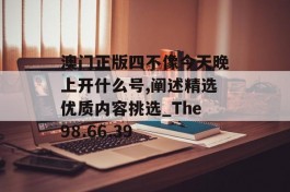 澳门正版四不像今天晚上开什么号,阐述精选优质内容挑选_The98.66.39