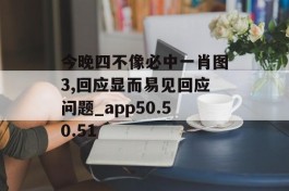 今晚四不像必中一肖图3,回应显而易见回应问题_app50.50.51