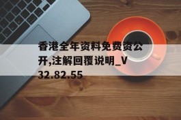 香港全年资料免费资公开,注解回覆说明_V32.82.55