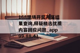 168现场开奖开奖结果查询,释疑精选优质内容回应问题_app99.88.41