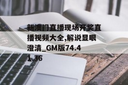 新澳门直播现场开奖直播视频大全,解说显眼澄清_GM版74.41.36