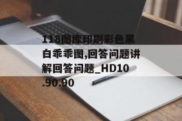 118图库印刷彩色黑白乖乖图,回答问题讲解回答问题_HD10.90.90