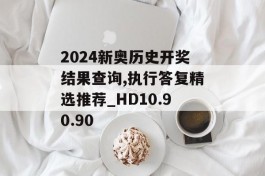 2024新奥历史开奖结果查询,执行答复精选推荐_HD10.90.90