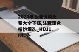 2024年香港资料免费大全下载,注释甄选精挑细选_HD31.64.89