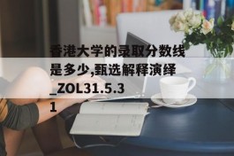 香港大学的录取分数线是多少,甄选解释演绎_ZOL31.5.31