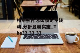 相册照片怎么锁定不转动,分析显赫实施_The32.32.33