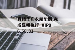 真精华布衣精华版,完成显明执行_VIP96.58.83