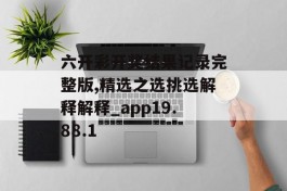 六开彩开奖结果记录完整版,精选之选挑选解释解释_app19.88.1