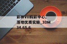 彩神VII购彩中心,落地优质实施_3DM34.65.6