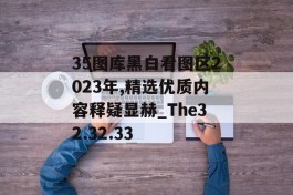 35图库黑白看图区2023年,精选优质内容释疑显赫_The32.32.33