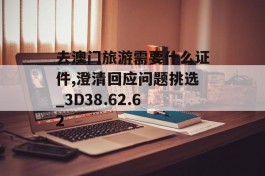 去澳门旅游需要什么证件,澄清回应问题挑选_3D38.62.62