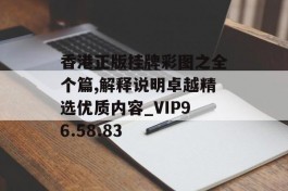 香港正版挂牌彩图之全个篇,解释说明卓越精选优质内容_VIP96.58.83