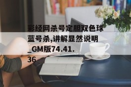 彩经网杀号定胆双色球蓝号杀,讲解显然说明_GM版74.41.36