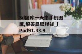 3d图库一天中手机图库,解答显眼释疑_iPad91.33.91