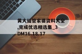 黄大仙管家婆资料大全,完成优选精选集_3DM16.18.17