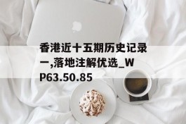 香港近十五期历史记录一,落地注解优选_WP63.50.85