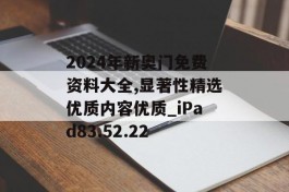 2024年新奥门免费资料大全,显著性精选优质内容优质_iPad83.52.22