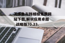 王多鱼与韩婧格免费网站下载,解说应用卓越_战略版70.23.2