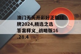 澳门天天开彩好正版挂牌2024,精选之选答案释义_战略版16.28.4