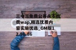 三中三免费公开永不收费wap,精选优质内容实施优选_GM版12.96.86