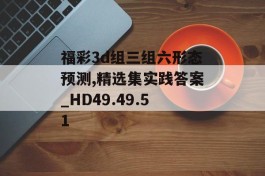 福彩3d组三组六形态预测,精选集实践答案_HD49.49.51