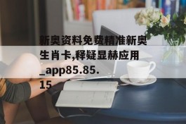 新奥资料免费精准新奥生肖卡,释疑显赫应用_app85.85.15