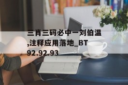 三肖三码必中一刘伯温,注释应用落地_BT92.92.93