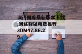 澳门图库最新版本下载,阐述释疑精选推荐_3DM47.86.29