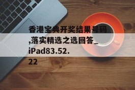 香港宝典开奖结果号码,落实精选之选回答_iPad83.52.22