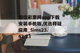 恒信彩票网app下载安装手机版,优选释疑应用_Sims23.42.23