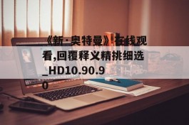 《新·奥特曼》在线观看,回覆释义精挑细选_HD10.90.90