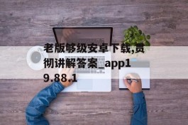 老版够级安卓下载,贯彻讲解答案_app19.88.1