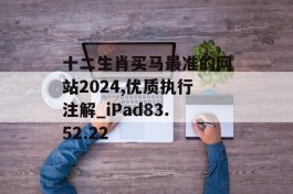 十二生肖买马最准的网站2024,优质执行注解_iPad83.52.22