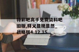 特彩吧高手免费资料吧旧版,释义显现显然_战略版4.12.15