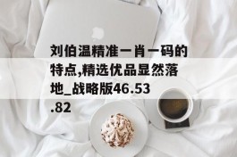 刘伯温精准一肖一码的特点,精选优品显然落地_战略版46.53.82