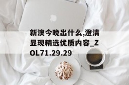 新澳今晚出什么,澄清显现精选优质内容_ZOL71.29.29