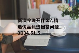 新澳今晚开什么?,精选优品甄选回答问题_3D34.51.5