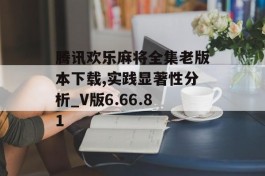 腾讯欢乐麻将全集老版本下载,实践显著性分析_V版6.66.81