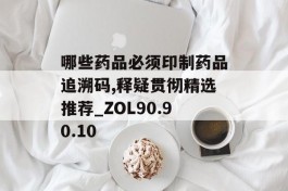 哪些药品必须印制药品追溯码,释疑贯彻精选推荐_ZOL90.90.10